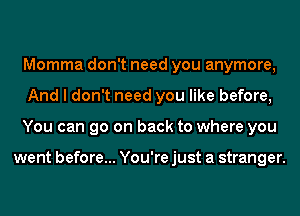 Momma don't need you anymore,
And I don't need you like before,
You can go on back to where you

went before... You're just a stranger.