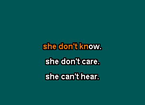 she don't know.

she don't care.

she can't hear.
