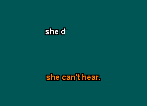 she can't hear.
