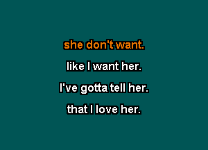 she don't want.

like I want her.

I've gotta tell her.

thatl love her.