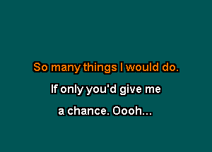 So many things lwould do.

lfonly you'd give me

a chance. Oooh...