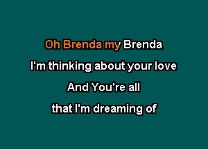 Oh Brenda my Brenda
I'm thinking about your love

And You're all

that I'm dreaming of