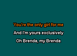 You're the only girl for me

And I'm yours exclusively

0h Brenda, my Brenda