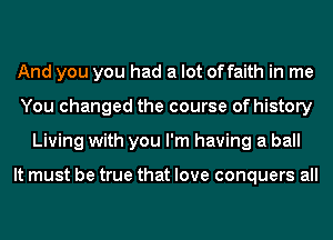 And you you had a lot offaith in me
You changed the course of history
Living with you I'm having a ball

It must be true that love conquers all