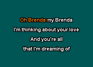 Oh Brenda my Brenda
I'm thinking about your love

And you're all

that I'm dreaming of