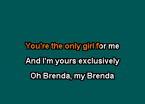 You're the only girl for me

And I'm yours exclusively

0h Brenda, my Brenda