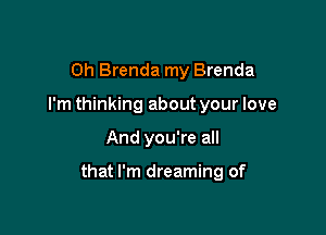 Oh Brenda my Brenda
I'm thinking about your love

And you're all

that I'm dreaming of