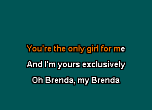 You're the only girl for me

And I'm yours exclusively

0h Brenda, my Brenda