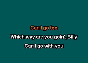 Can I go too

Which way are you goin', Billy

Can I go with you