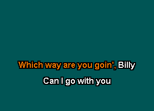 Which way are you goin', Billy

Can I go with you