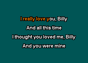 I really love you, Billy
And all this time

lthought you loved me, Billy

And you were mine