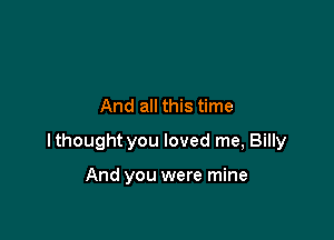 And all this time

lthought you loved me, Billy

And you were mine