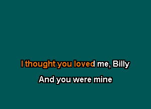 lthought you loved me, Billy

And you were mine