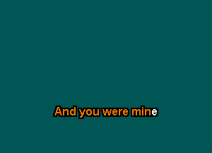 And you were mine