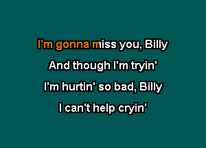 I'm gonna miss you, Billy

And though I'm tryin'
I'm hurtin' so bad, Billy
I can't help cryin'