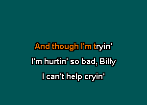 And though I'm tryin'

I'm hurtin' so bad, Billy

lcan't help cryin'