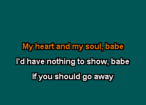 My heart and my soul, babe

I'd have nothing to show, babe

lfyou should go away