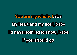 You are my whole, babe
My heart and my soul, babe

I'd have nothing to show, babe

Ifyou should go