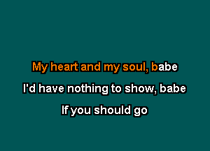 My heart and my soul, babe

I'd have nothing to show, babe

Ifyou should go