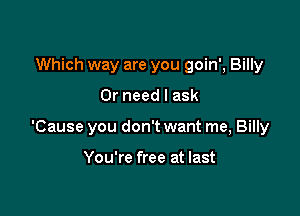 Which way are you goin', Billy

0r need I ask

'Cause you don't want me, Billy

You're free at last