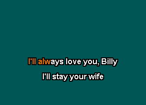 I'll always love you, Billy

I'll stay your wife