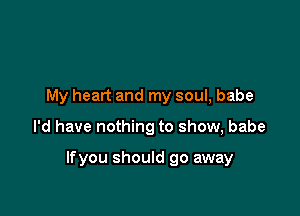 My heart and my soul, babe

I'd have nothing to show, babe

lfyou should go away