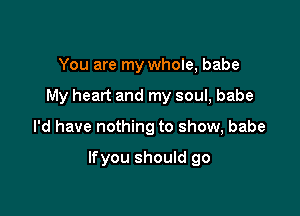 You are my whole, babe
My heart and my soul, babe

I'd have nothing to show, babe

Ifyou should go