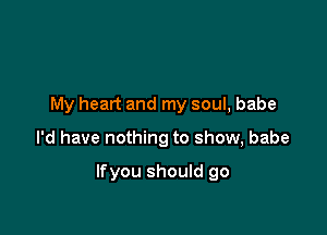 My heart and my soul, babe

I'd have nothing to show, babe

Ifyou should go