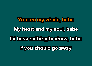 You are my whole, babe
My heart and my soul, babe

I'd have nothing to show, babe

lfyou should go away