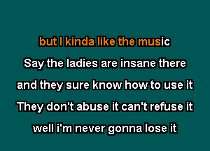 but I kinda like the music
Say the ladies are insane there
and they sure know how to use it
They don't abuse it can't refuse it

well i'm never gonna lose it