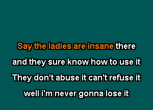 Say the ladies are insane there
and they sure know how to use it
They don't abuse it can't refuse it

well i'm never gonna lose it