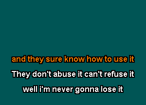 and they sure know how to use it

They don't abuse it can't refuse it

well i'm never gonna lose it