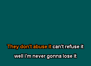 They don't abuse it can't refuse it

well i'm never gonna lose it