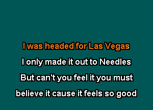l was headed for Las Vegas
I only made it out to Needles

But can't you feel it you must

believe it cause it feels so good