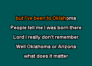 but I've been to Oklahoma
People tell me I was born there

Lord I really don't remember

Well Oklahoma or Arizona

what does it matter I