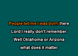 People tell me I was born there

Lord I really don't remember

Well Oklahoma or Arizona

what does it matter