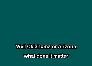 Well Oklahoma or Arizona

what does it matter