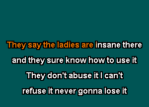 They say the ladies are insane there
and they sure know how to use it
They don't abuse it I can't

refuse it never gonna lose it