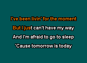 I've been Iivin' for the moment

But ljust can't have my way

And I'm afraid to go to sleep

'Cause tomorrow is today