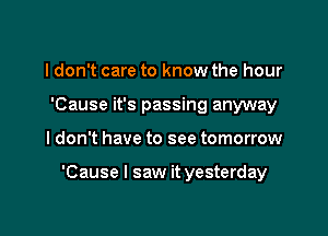 I don't care to know the hour
'Cause it's passing anyway

I don't have to see tomorrow

'Cause I saw it yesterday