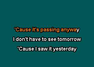'Cause it's passing anyway

I don't have to see tomorrow

'Cause I saw it yesterday