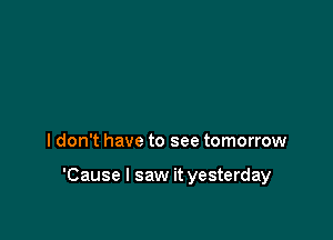 I don't have to see tomorrow

'Cause I saw it yesterday