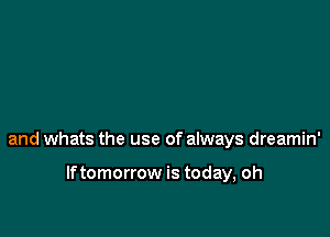 and whats the use of always dreamin'

If tomorrow is today, oh