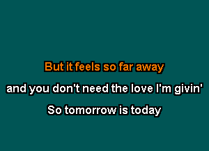 But it feels so far away

and you don't need the love I'm givin'

So tomorrow is today