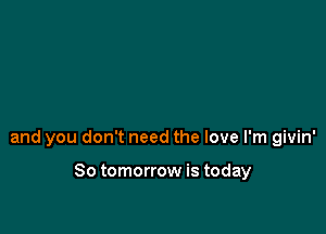 and you don't need the love I'm givin'

So tomorrow is today