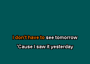 I don't have to see tomorrow

'Cause I saw it yesterday