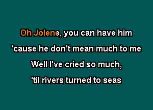 0h Jolene, you can have him

'cause he don't mean much to me
Well I've cried so much,

'til rivers turned to seas