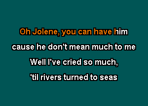 0h Jolene, you can have him

cause he don't mean much to me
Well I've cried so much,

'til rivers turned to seas