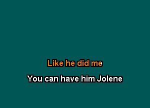 Like he did me

You can have him Jolene