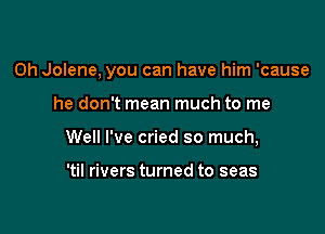 0h Jolene, you can have him 'cause

he don't mean much to me
Well I've cried so much,

'til rivers turned to seas